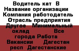 Водитель кат. В › Название организации ­ Компания-работодатель › Отрасль предприятия ­ Другое › Минимальный оклад ­ 25 000 - Все города Работа » Вакансии   . Дагестан респ.,Дагестанские Огни г.